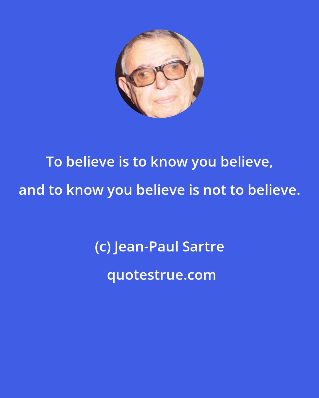 Jean-Paul Sartre: To believe is to know you believe, and to know you believe is not to believe.