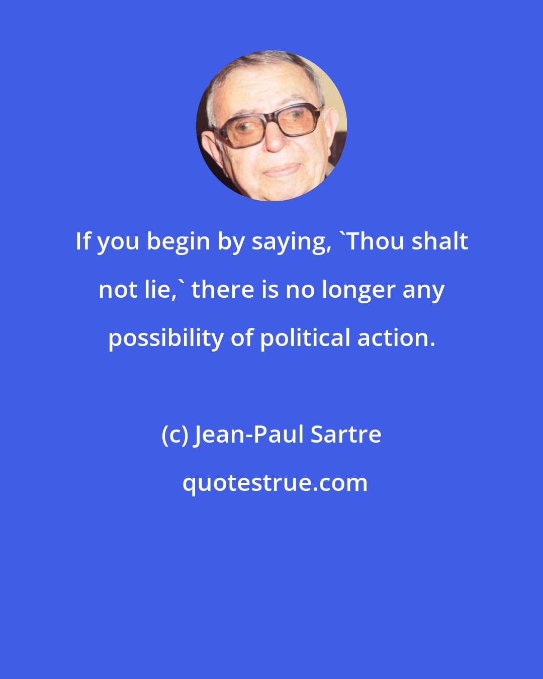 Jean-Paul Sartre: If you begin by saying, 'Thou shalt not lie,' there is no longer any possibility of political action.