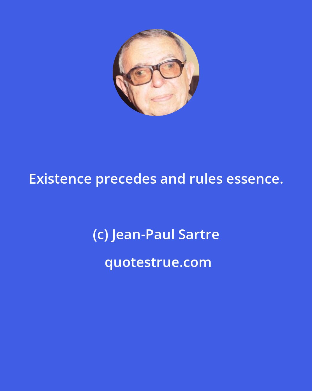 Jean-Paul Sartre: Existence precedes and rules essence.
