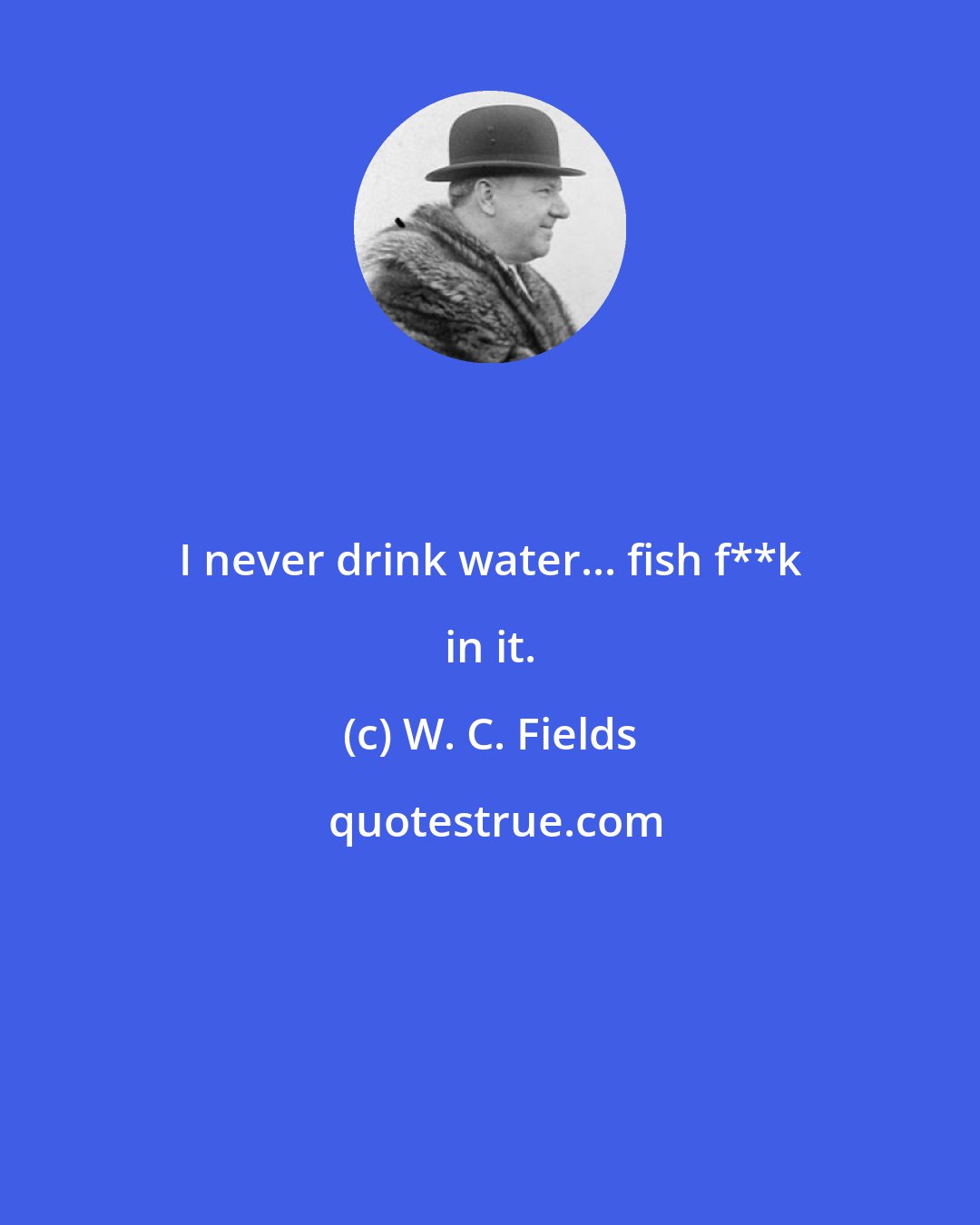 W. C. Fields: I never drink water... fish f**k in it.