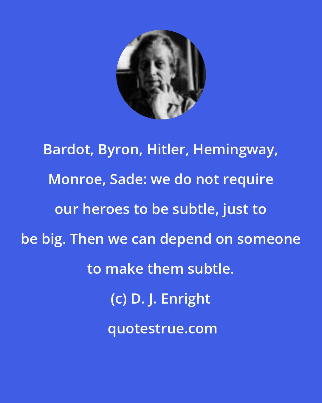 D. J. Enright: Bardot, Byron, Hitler, Hemingway, Monroe, Sade: we do not require our heroes to be subtle, just to be big. Then we can depend on someone to make them subtle.