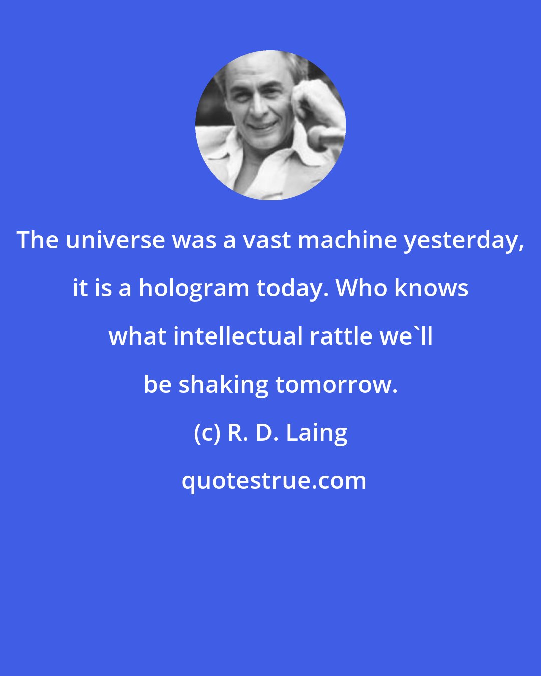 R. D. Laing: The universe was a vast machine yesterday, it is a hologram today. Who knows what intellectual rattle we'll be shaking tomorrow.
