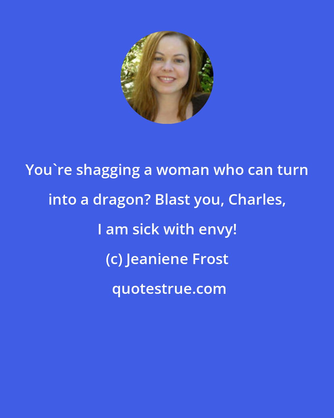 Jeaniene Frost: You're shagging a woman who can turn into a dragon? Blast you, Charles, I am sick with envy!