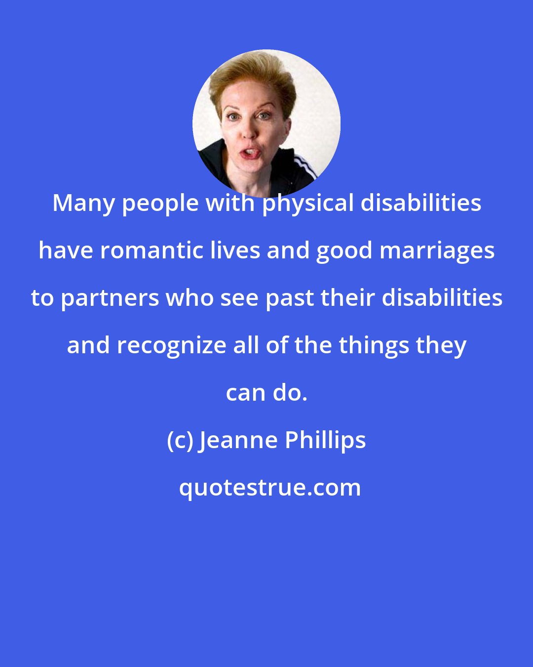 Jeanne Phillips: Many people with physical disabilities have romantic lives and good marriages to partners who see past their disabilities and recognize all of the things they can do.