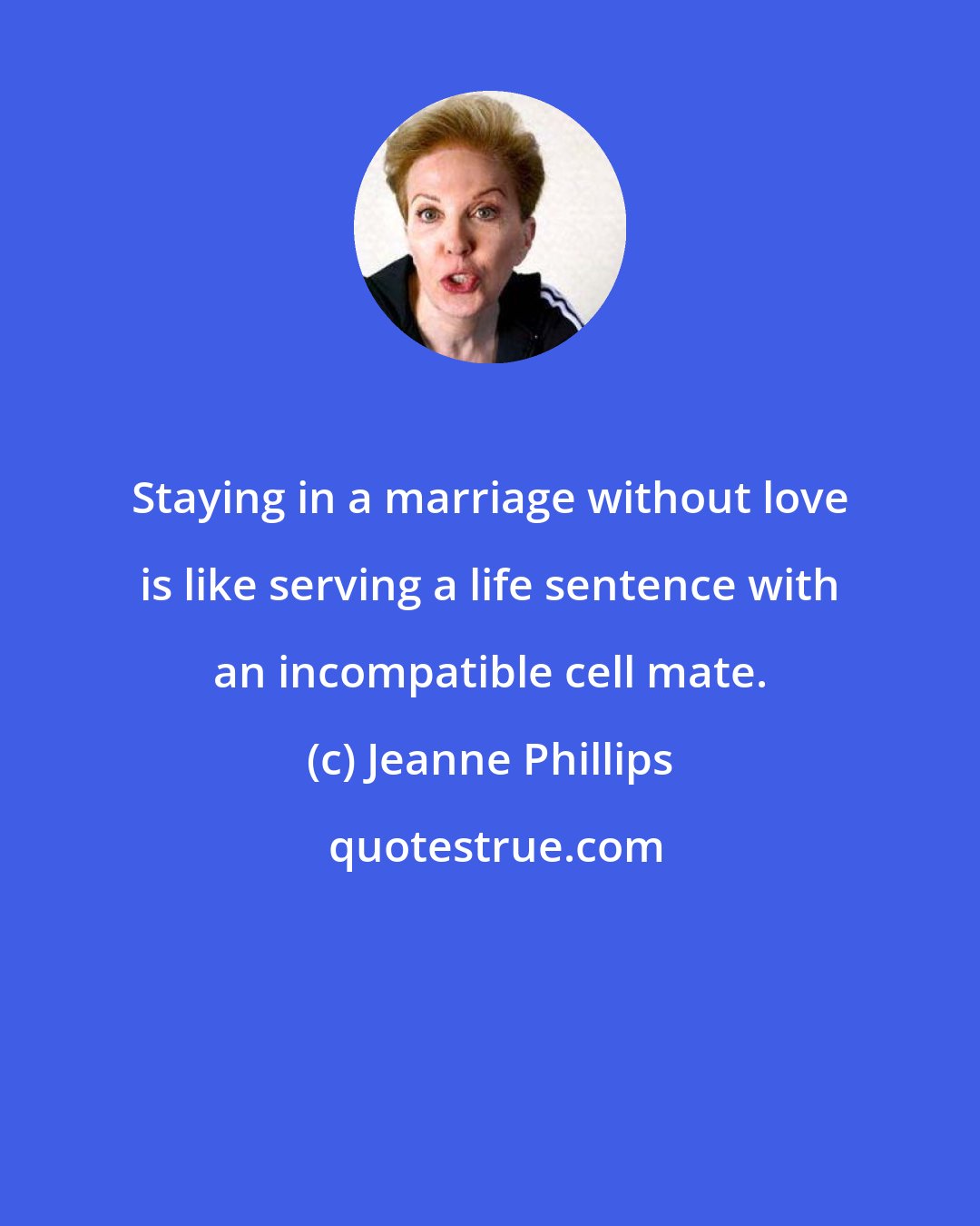 Jeanne Phillips: Staying in a marriage without love is like serving a life sentence with an incompatible cell mate.