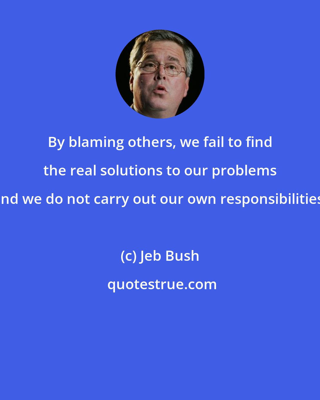 Jeb Bush: By blaming others, we fail to find the real solutions to our problems and we do not carry out our own responsibilities.
