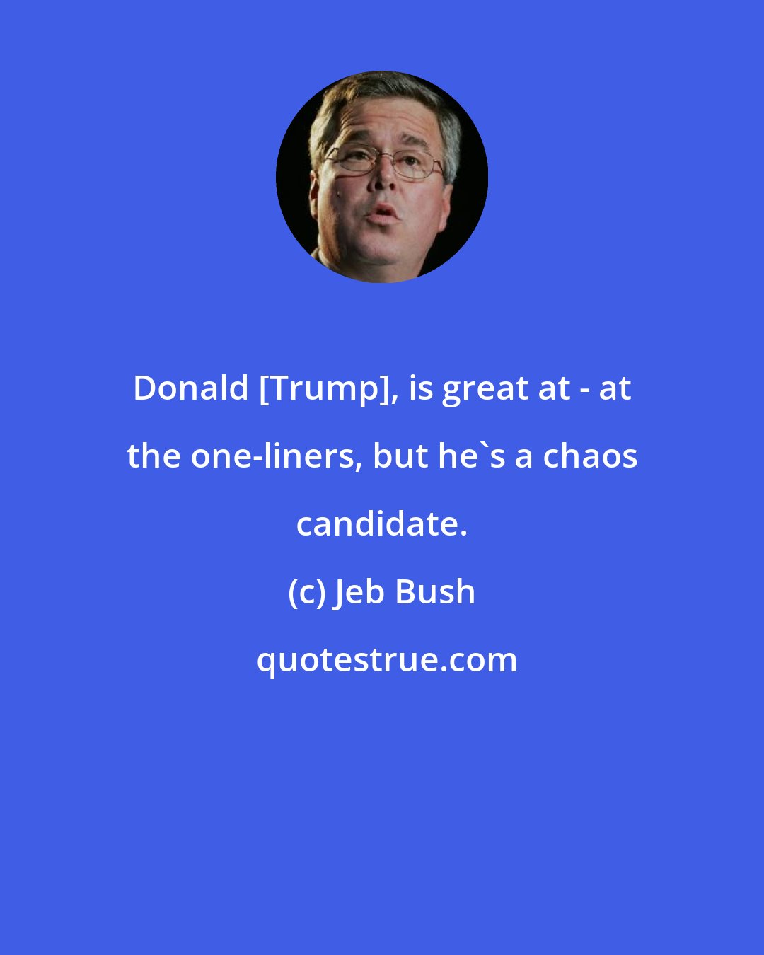 Jeb Bush: Donald [Trump], is great at - at the one-liners, but he's a chaos candidate.