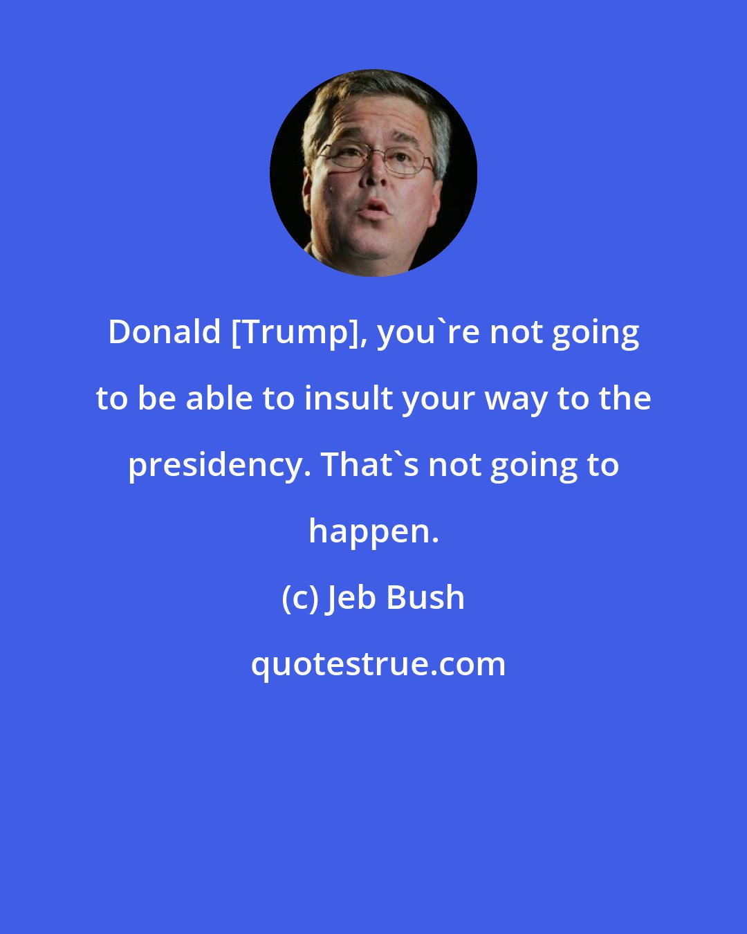 Jeb Bush: Donald [Trump], you're not going to be able to insult your way to the presidency. That's not going to happen.