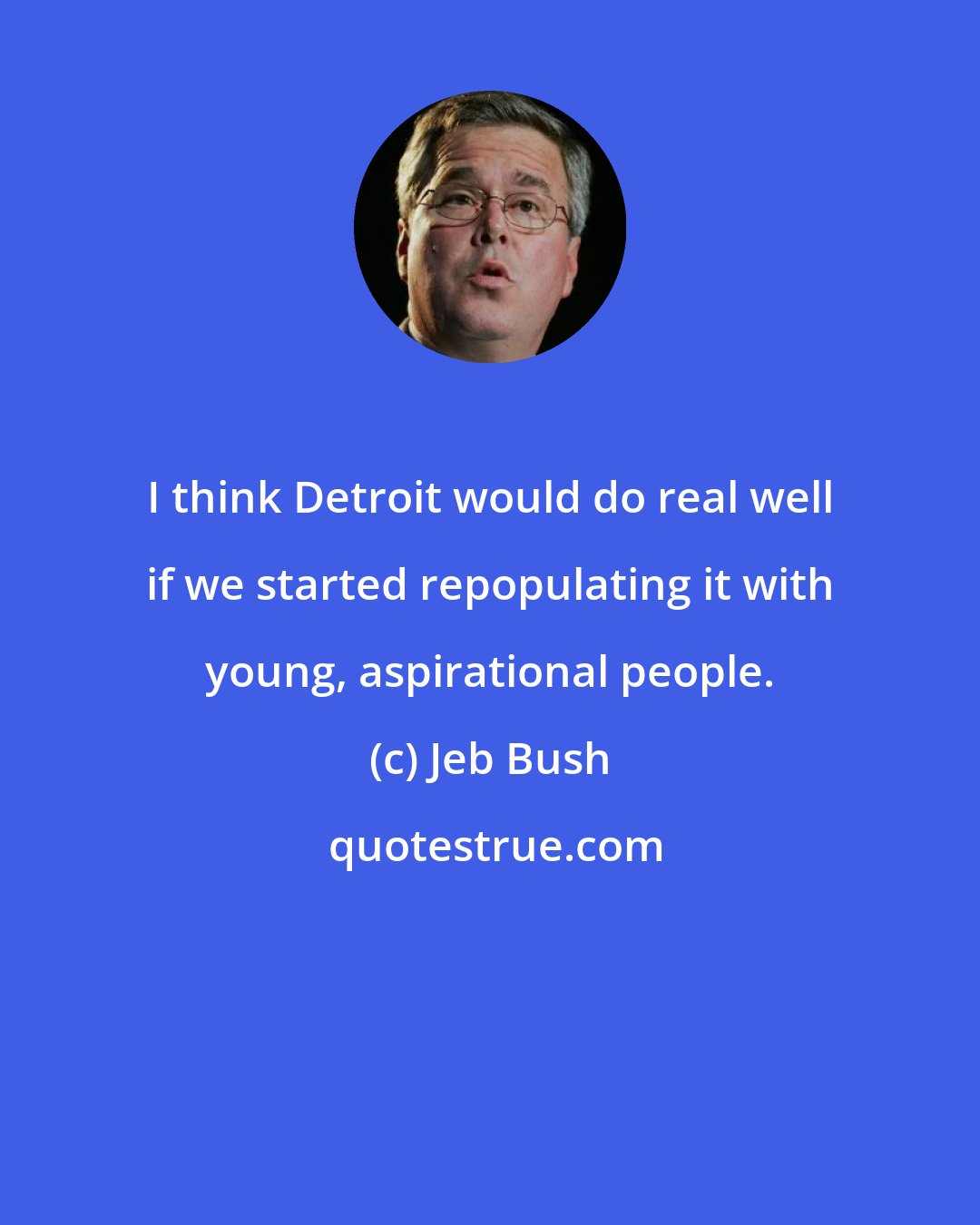Jeb Bush: I think Detroit would do real well if we started repopulating it with young, aspirational people.