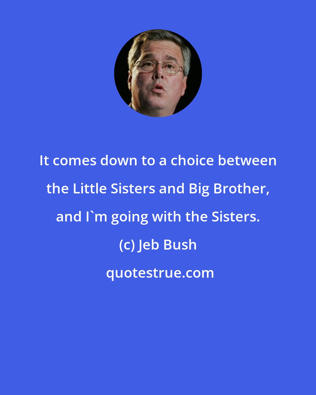Jeb Bush: It comes down to a choice between the Little Sisters and Big Brother, and I'm going with the Sisters.