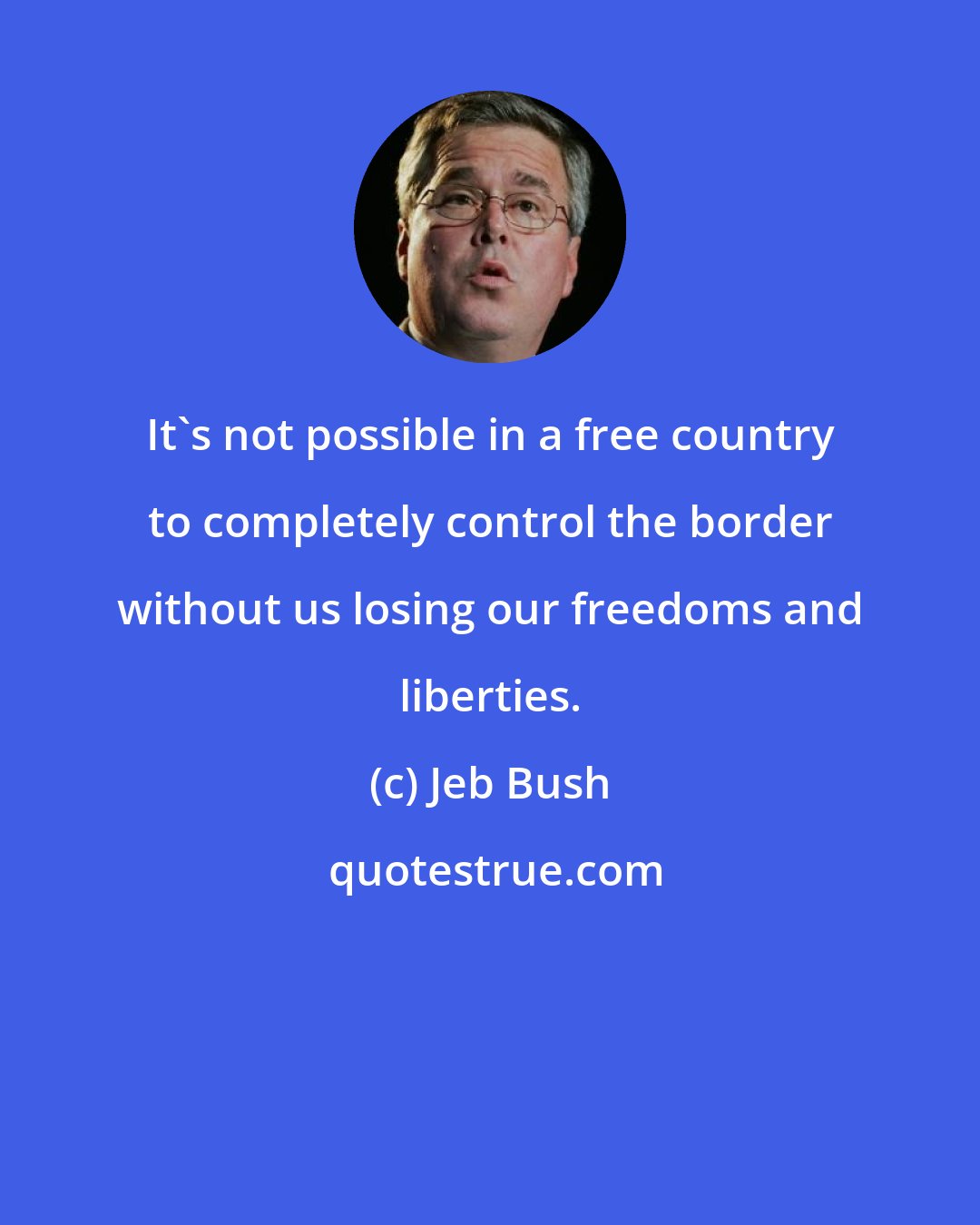Jeb Bush: It's not possible in a free country to completely control the border without us losing our freedoms and liberties.