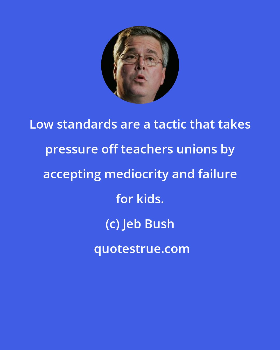 Jeb Bush: Low standards are a tactic that takes pressure off teachers unions by accepting mediocrity and failure for kids.