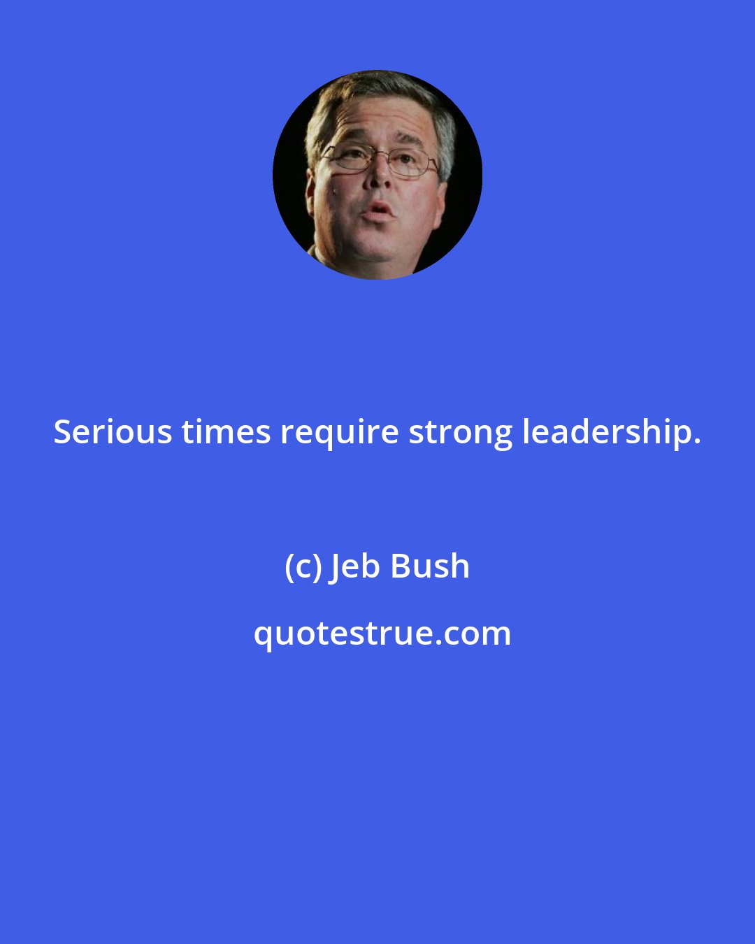 Jeb Bush: Serious times require strong leadership.