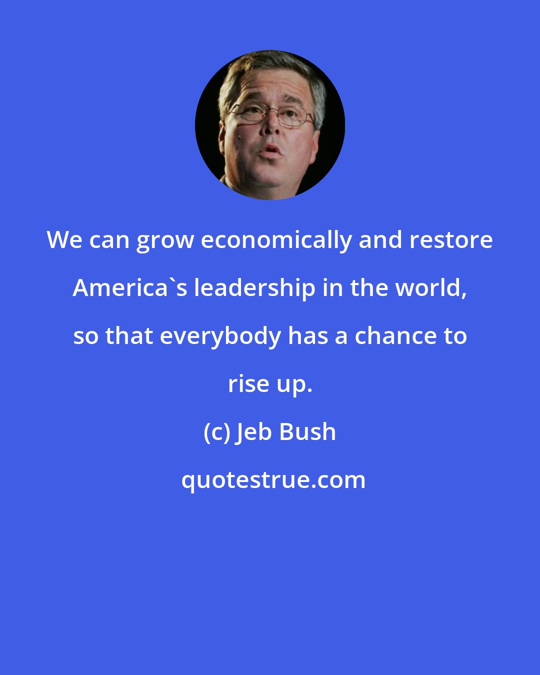 Jeb Bush: We can grow economically and restore America's leadership in the world, so that everybody has a chance to rise up.