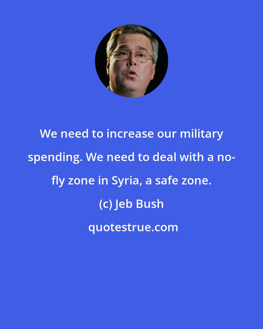 Jeb Bush: We need to increase our military spending. We need to deal with a no- fly zone in Syria, a safe zone.