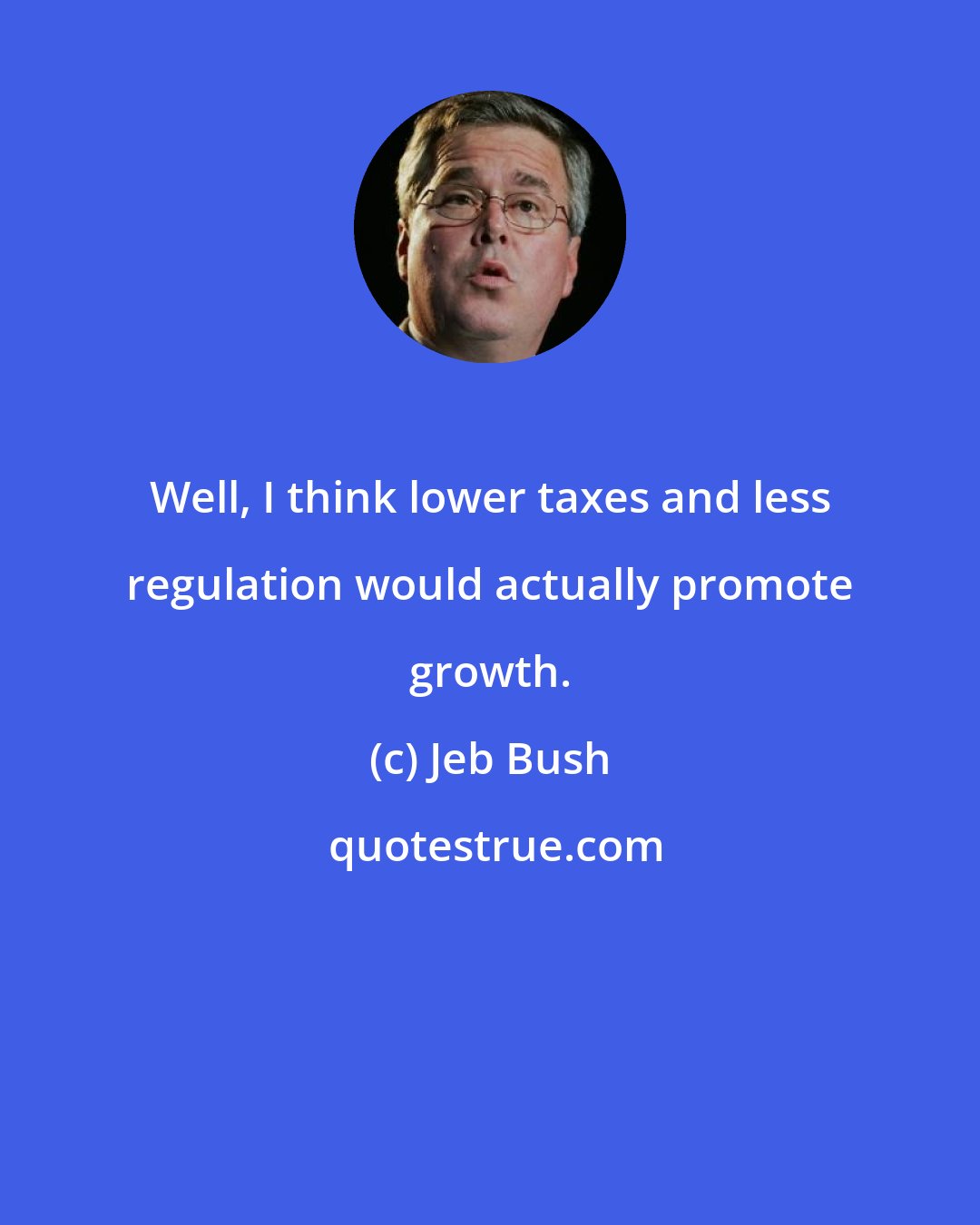 Jeb Bush: Well, I think lower taxes and less regulation would actually promote growth.
