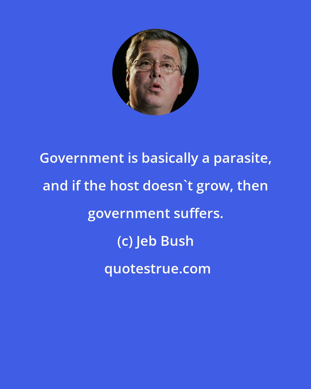 Jeb Bush: Government is basically a parasite, and if the host doesn't grow, then government suffers.