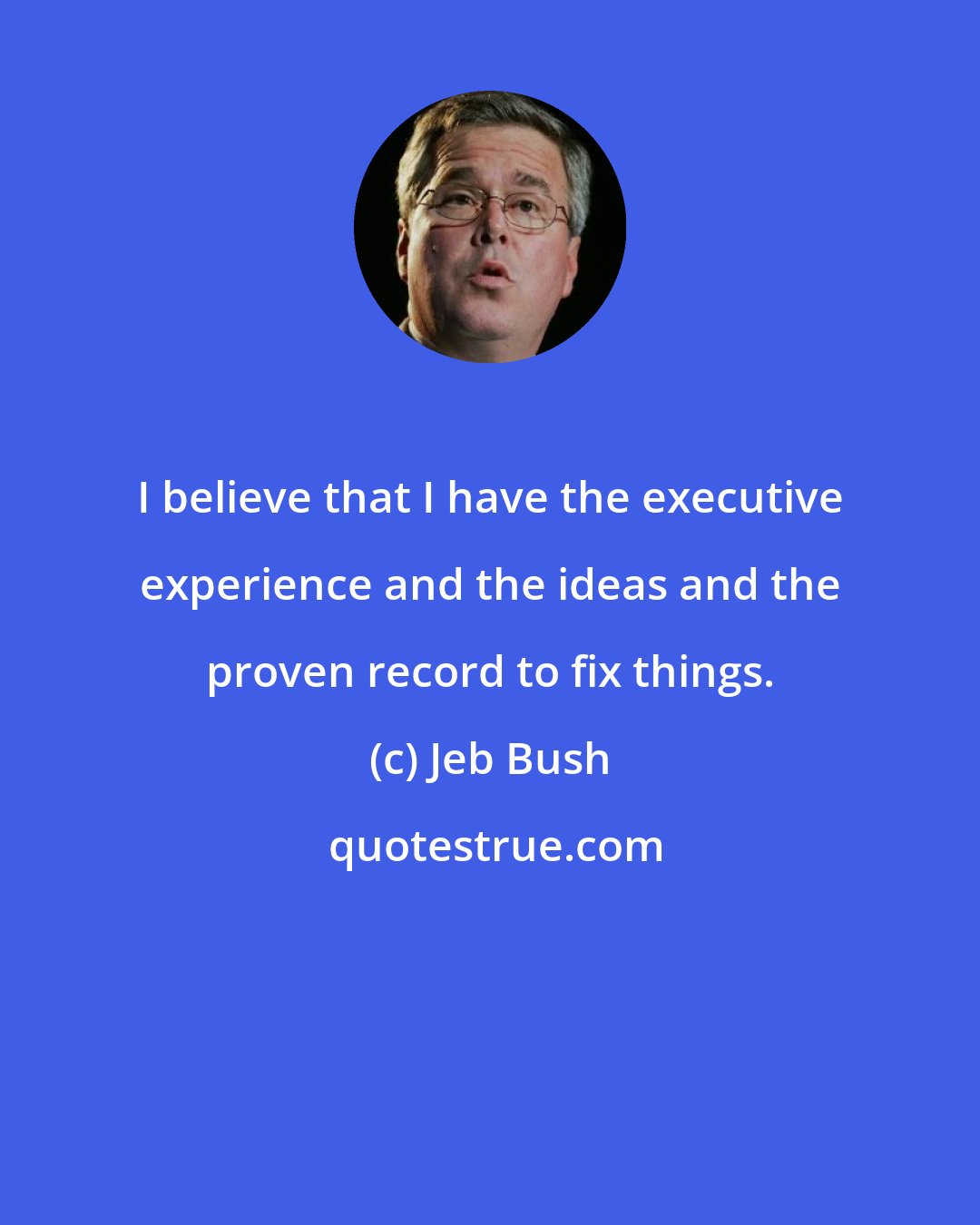 Jeb Bush: I believe that I have the executive experience and the ideas and the proven record to fix things.