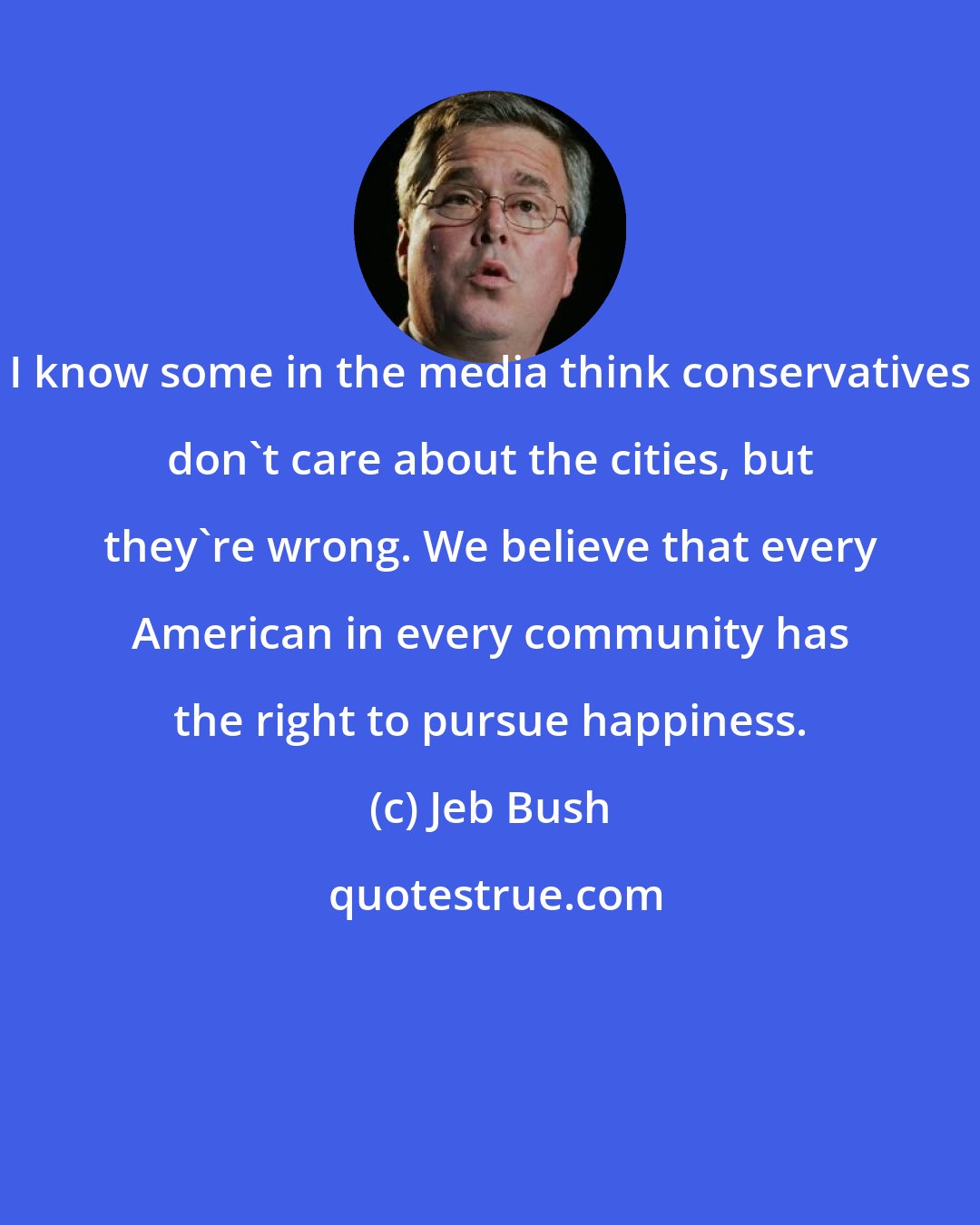 Jeb Bush: I know some in the media think conservatives don't care about the cities, but they're wrong. We believe that every American in every community has the right to pursue happiness.