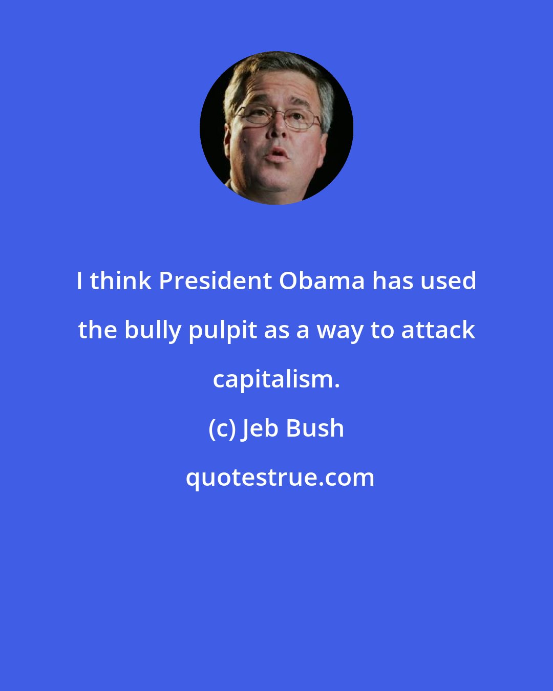 Jeb Bush: I think President Obama has used the bully pulpit as a way to attack capitalism.