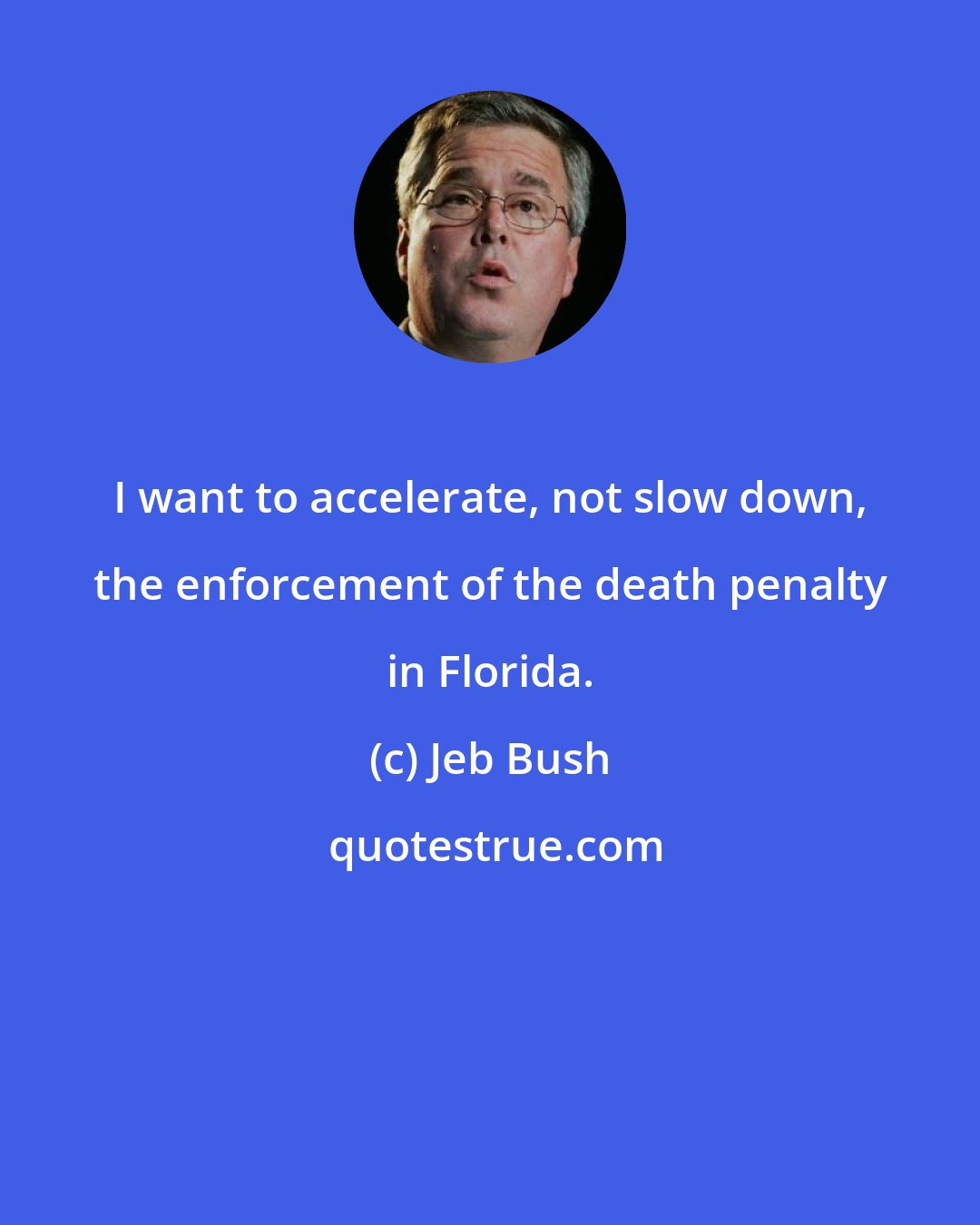 Jeb Bush: I want to accelerate, not slow down, the enforcement of the death penalty in Florida.