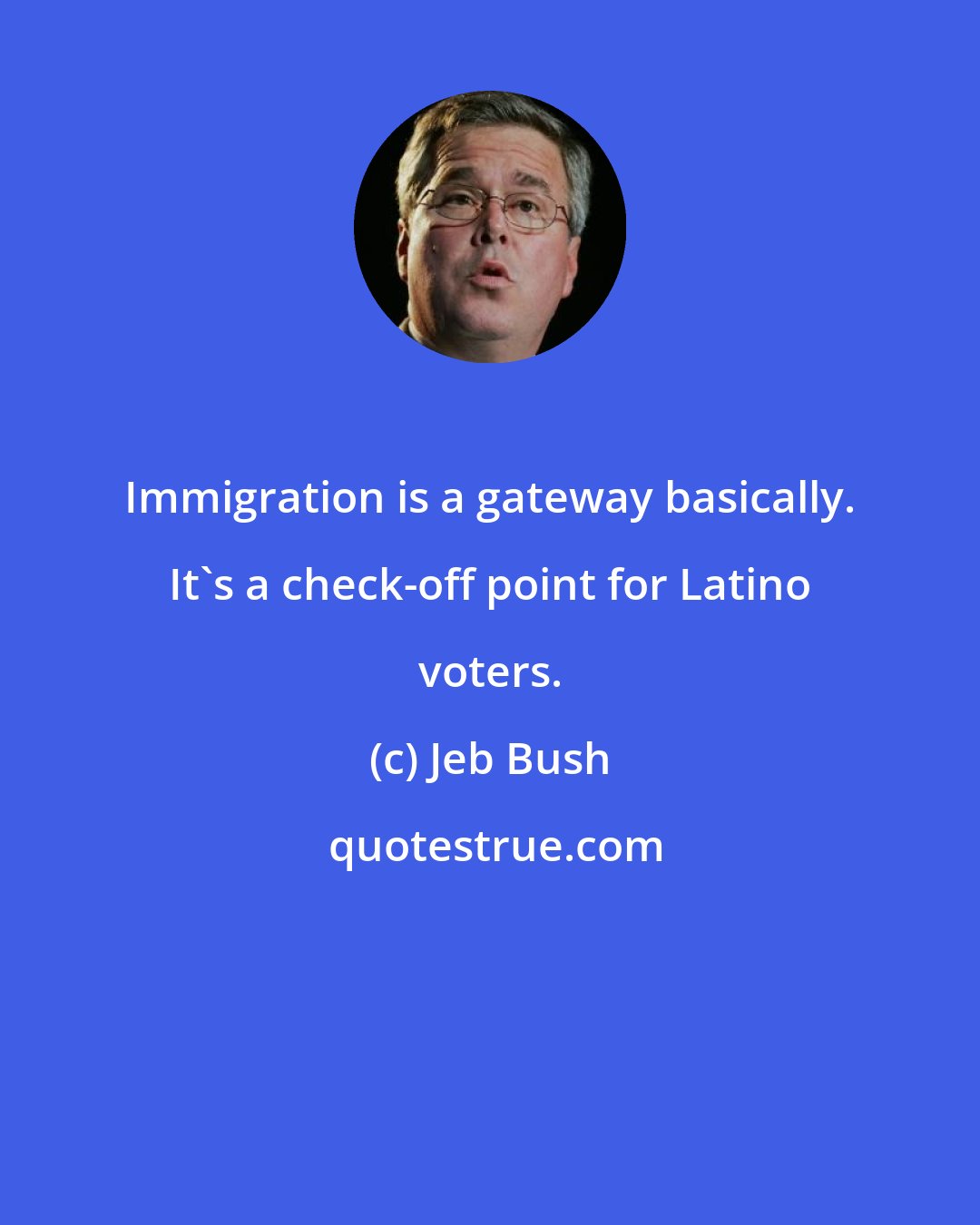 Jeb Bush: Immigration is a gateway basically. It's a check-off point for Latino voters.