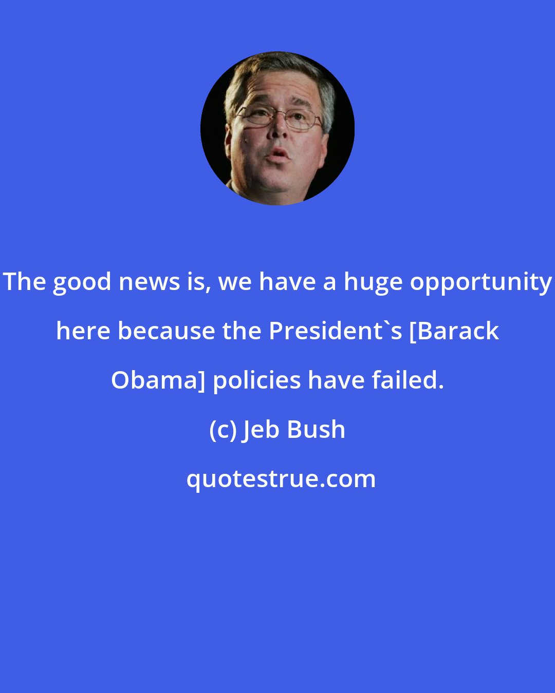 Jeb Bush: The good news is, we have a huge opportunity here because the President`s [Barack Obama] policies have failed.