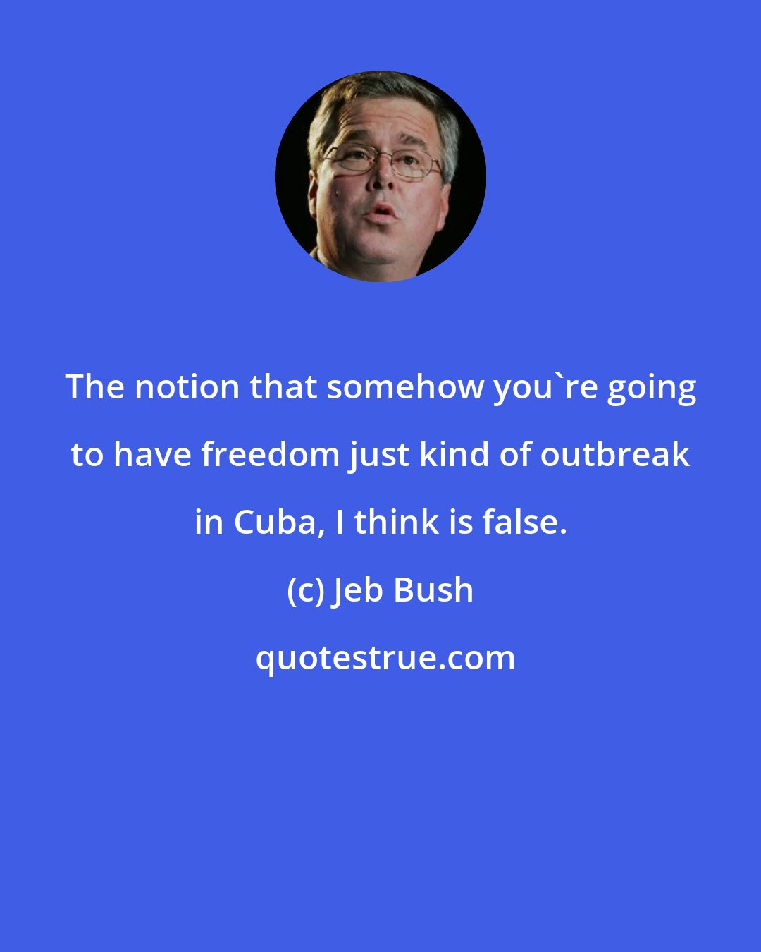 Jeb Bush: The notion that somehow you're going to have freedom just kind of outbreak in Cuba, I think is false.