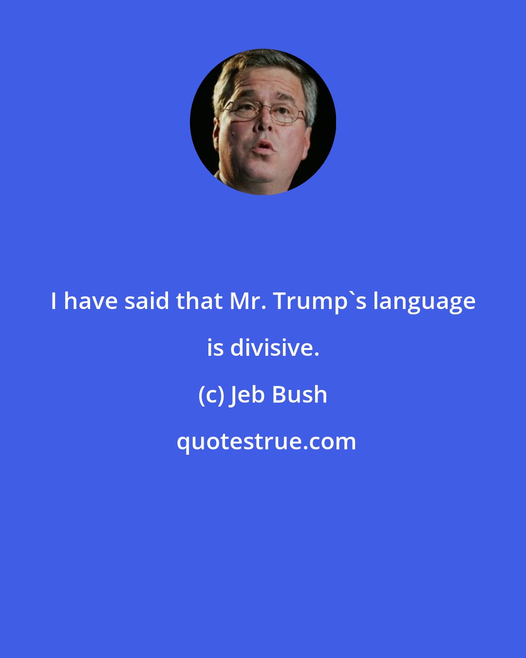 Jeb Bush: I have said that Mr. Trump's language is divisive.
