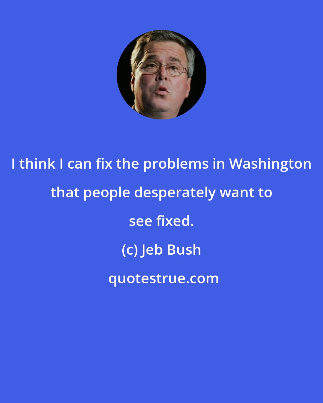 Jeb Bush: I think I can fix the problems in Washington that people desperately want to see fixed.