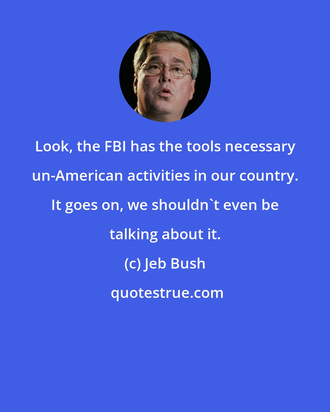 Jeb Bush: Look, the FBI has the tools necessary un-American activities in our country. It goes on, we shouldn't even be talking about it.