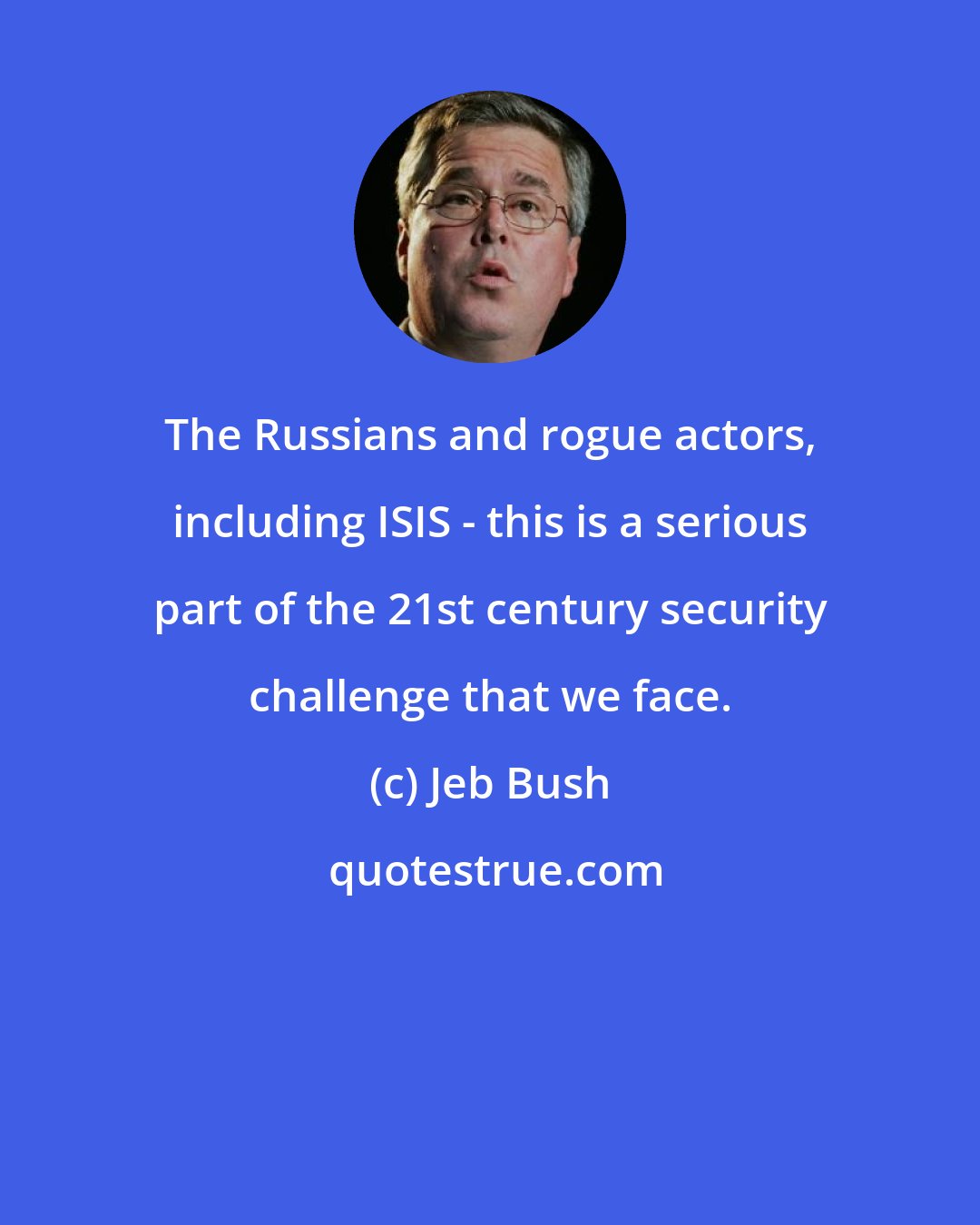 Jeb Bush: The Russians and rogue actors, including ISIS - this is a serious part of the 21st century security challenge that we face.