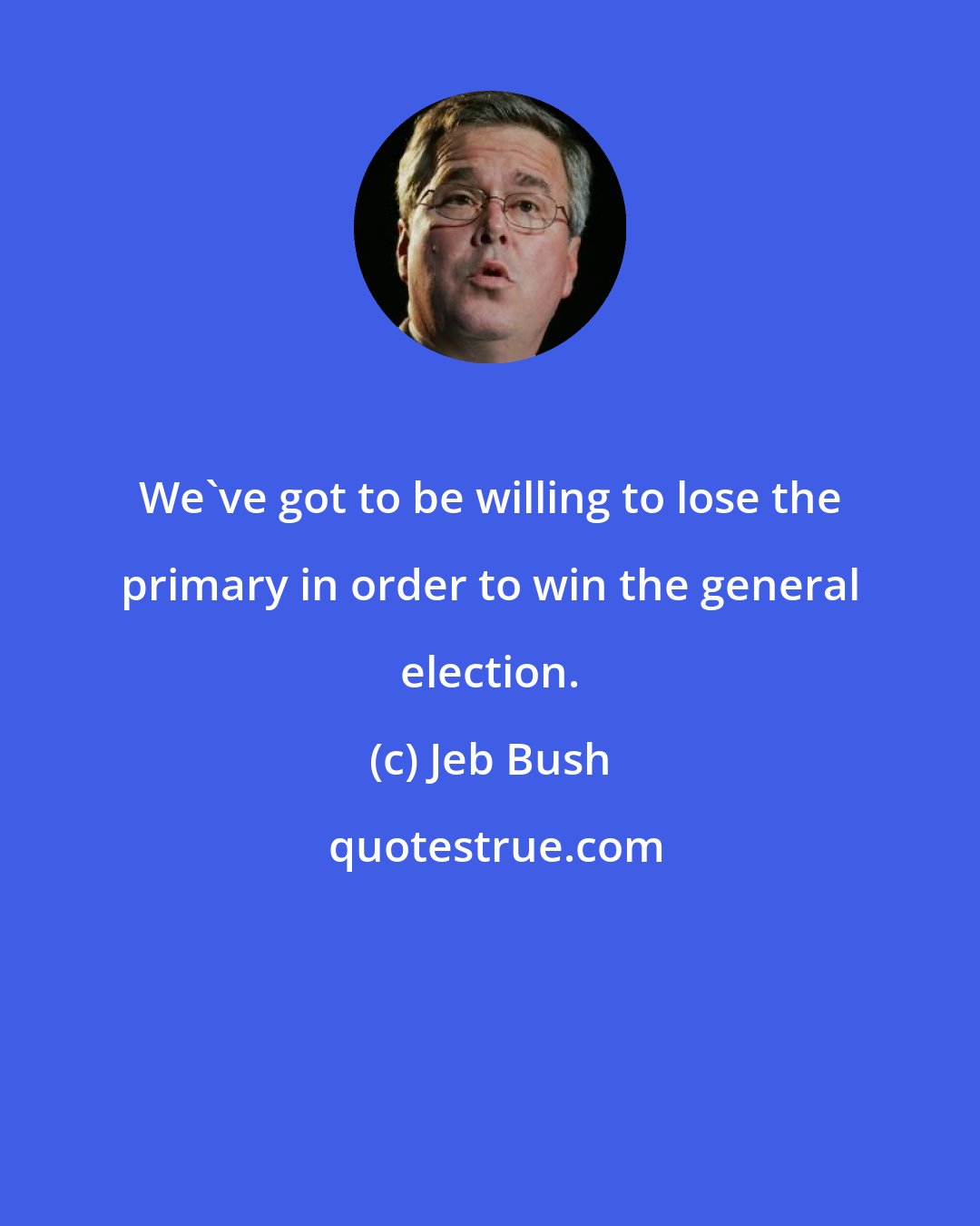 Jeb Bush: We've got to be willing to lose the primary in order to win the general election.