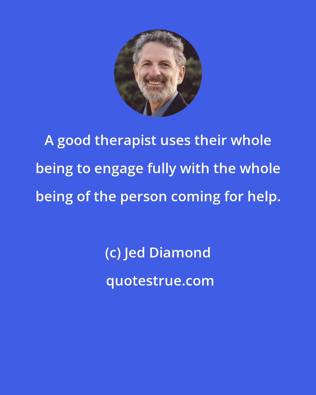 Jed Diamond: A good therapist uses their whole being to engage fully with the whole being of the person coming for help.