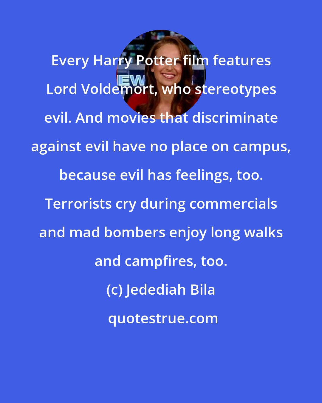 Jedediah Bila: Every Harry Potter film features Lord Voldemort, who stereotypes evil. And movies that discriminate against evil have no place on campus, because evil has feelings, too. Terrorists cry during commercials and mad bombers enjoy long walks and campfires, too.