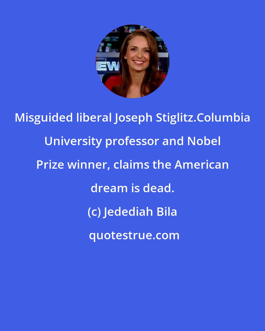 Jedediah Bila: Misguided liberal Joseph Stiglitz.Columbia University professor and Nobel Prize winner, claims the American dream is dead.