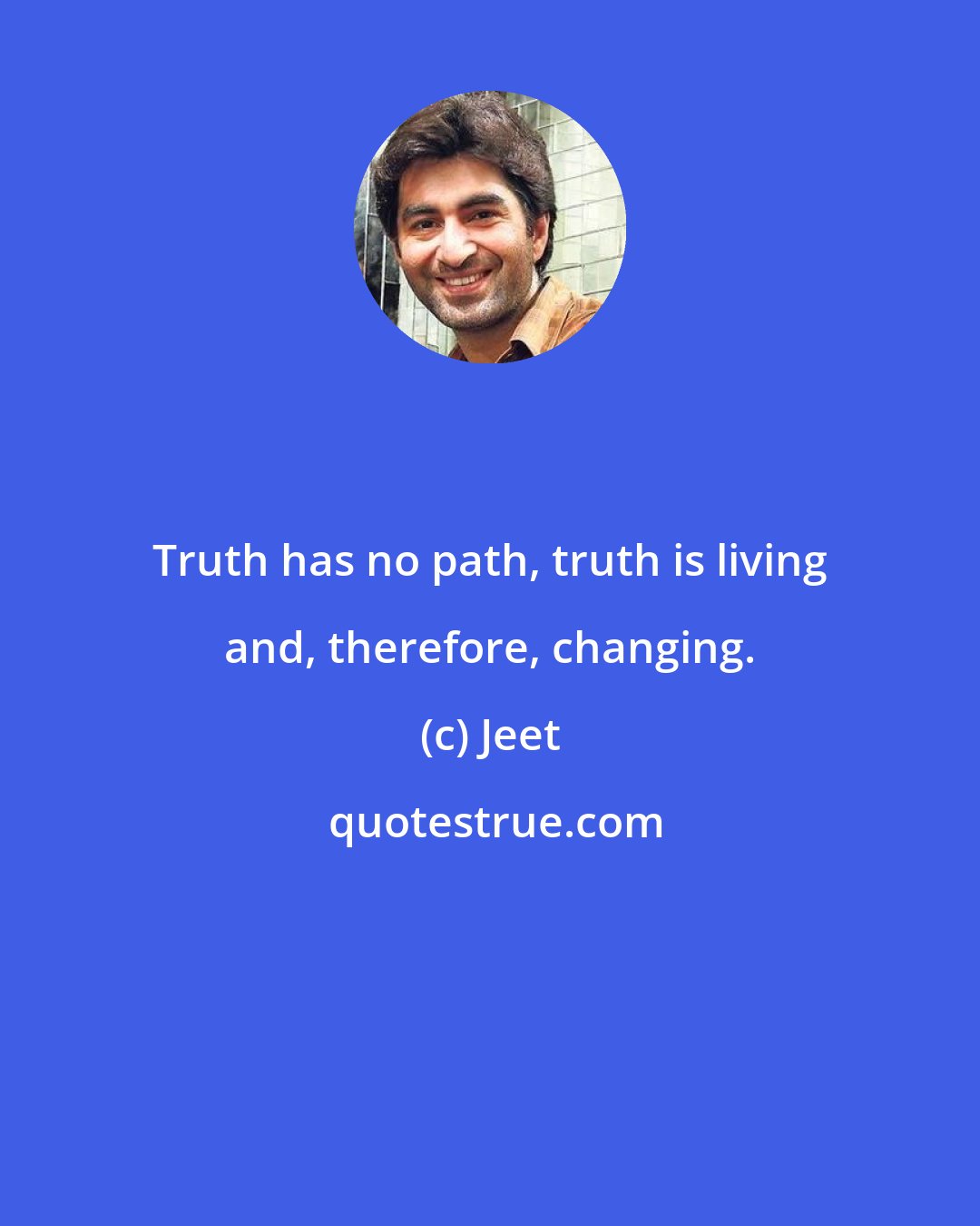 Jeet: Truth has no path, truth is living and, therefore, changing.