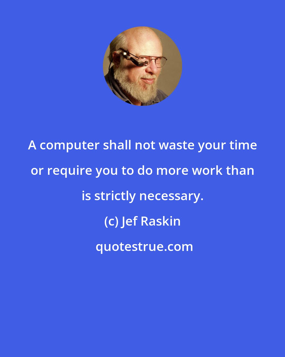 Jef Raskin: A computer shall not waste your time or require you to do more work than is strictly necessary.