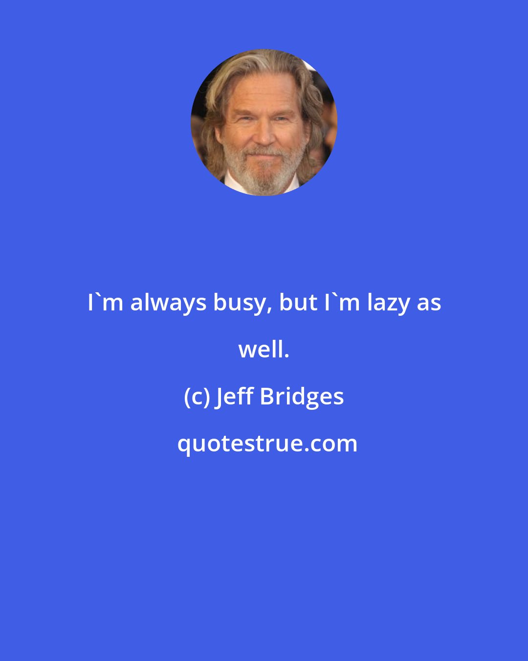Jeff Bridges: I'm always busy, but I'm lazy as well.