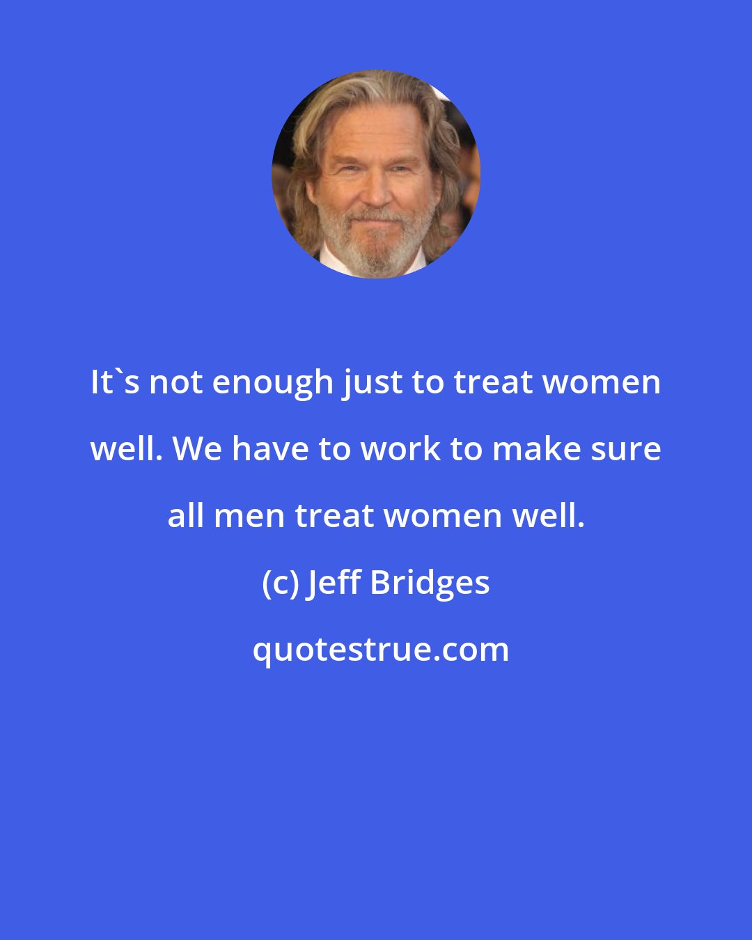 Jeff Bridges: It's not enough just to treat women well. We have to work to make sure all men treat women well.