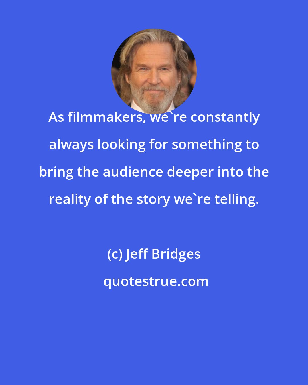 Jeff Bridges: As filmmakers, we're constantly always looking for something to bring the audience deeper into the reality of the story we're telling.