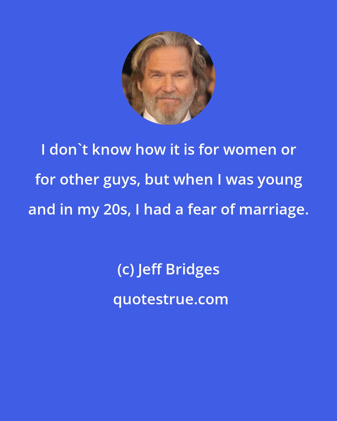 Jeff Bridges: I don't know how it is for women or for other guys, but when I was young and in my 20s, I had a fear of marriage.