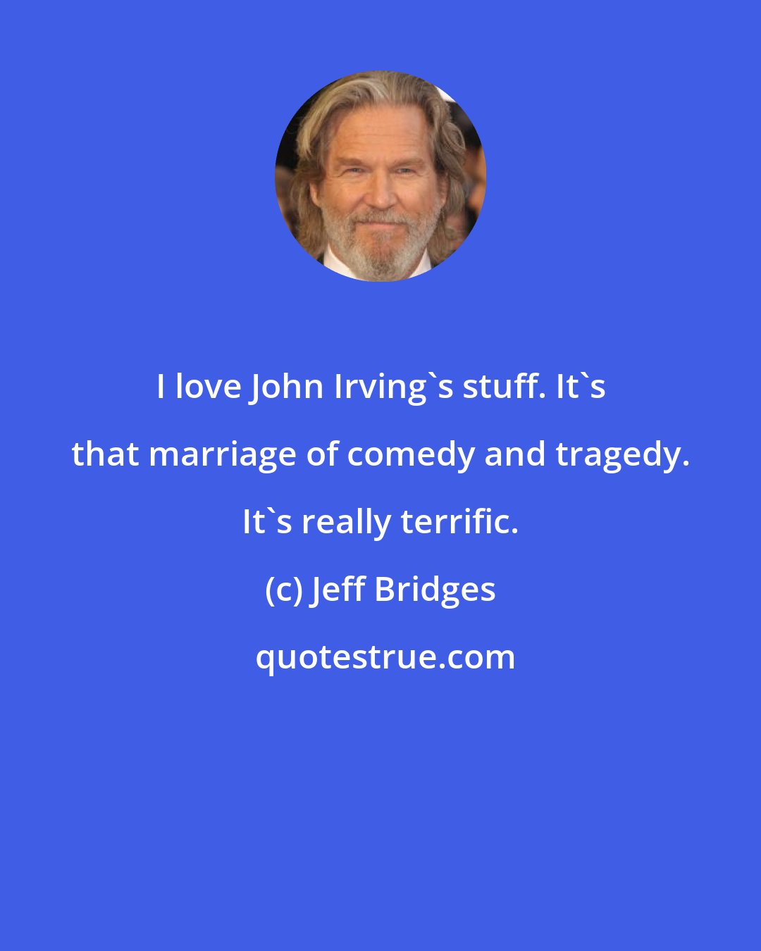 Jeff Bridges: I love John Irving's stuff. It's that marriage of comedy and tragedy. It's really terrific.