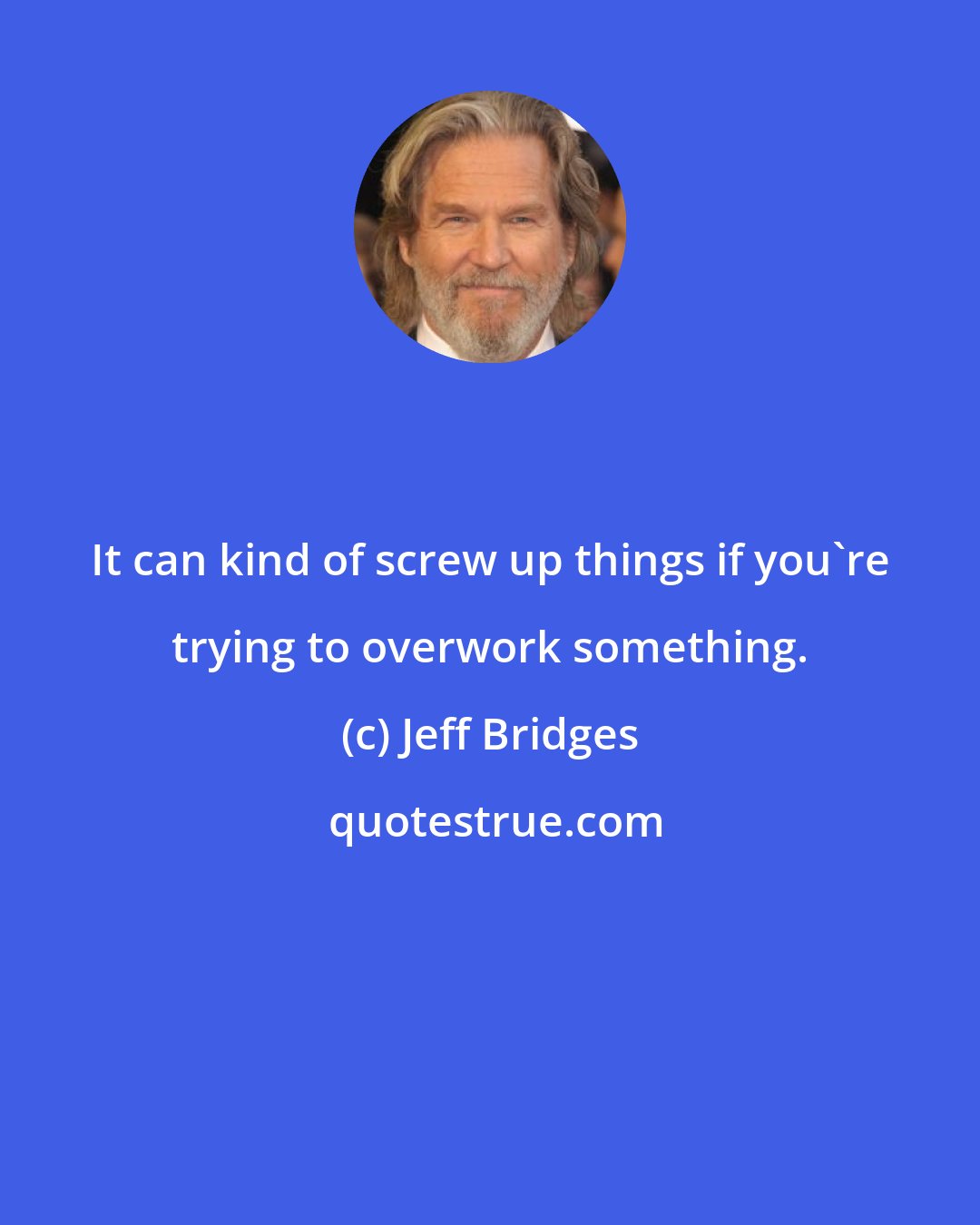 Jeff Bridges: It can kind of screw up things if you're trying to overwork something.
