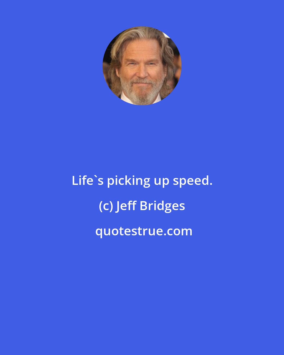 Jeff Bridges: Life's picking up speed.