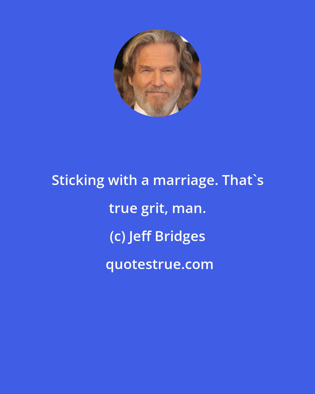 Jeff Bridges: Sticking with a marriage. That's true grit, man.