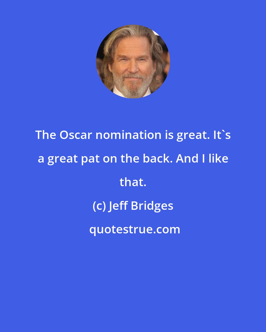 Jeff Bridges: The Oscar nomination is great. It's a great pat on the back. And I like that.