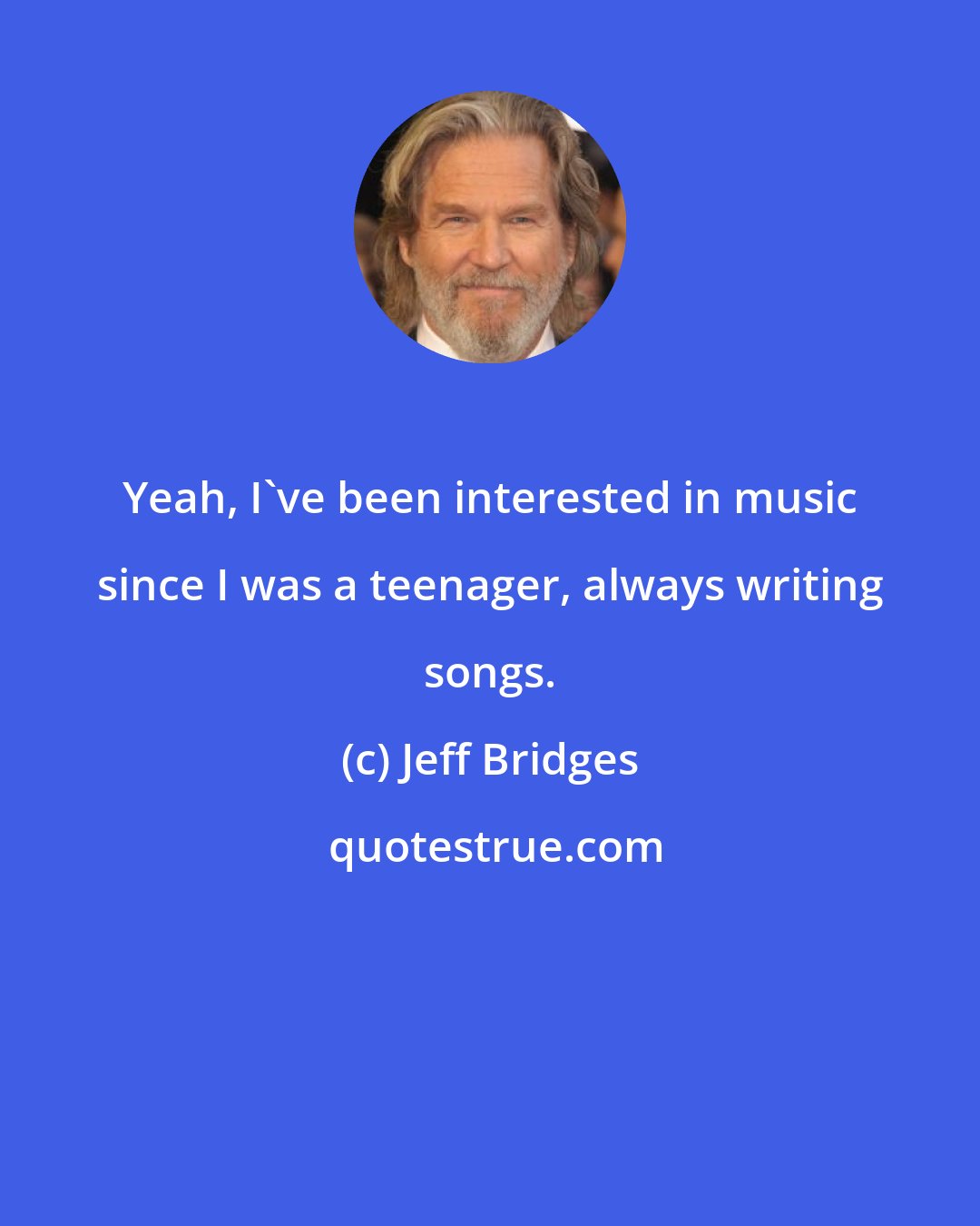 Jeff Bridges: Yeah, I've been interested in music since I was a teenager, always writing songs.