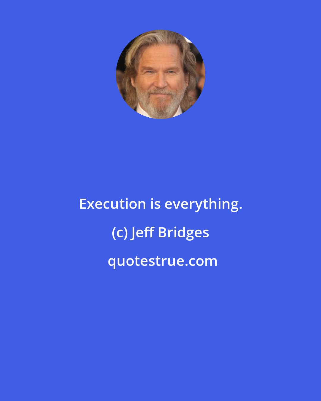 Jeff Bridges: Execution is everything.