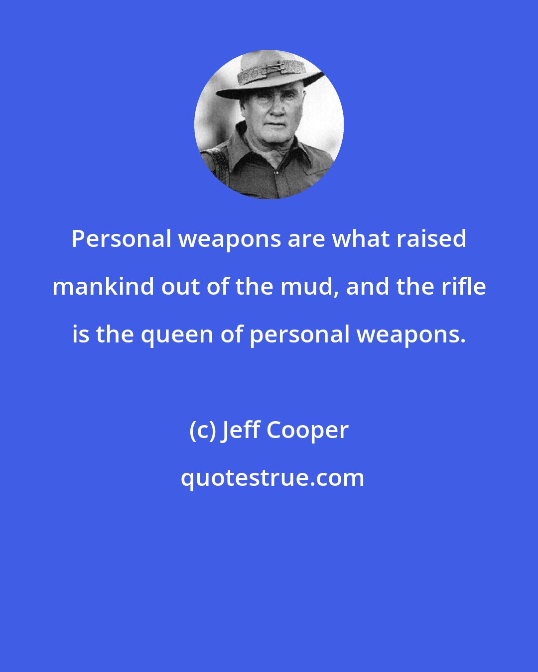 Jeff Cooper: Personal weapons are what raised mankind out of the mud, and the rifle is the queen of personal weapons.